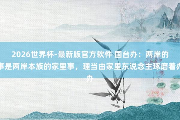 2026世界杯-最新版官方软件 国台办：两岸的事是两岸本族的家里事，理当由家里东说念主琢磨着办