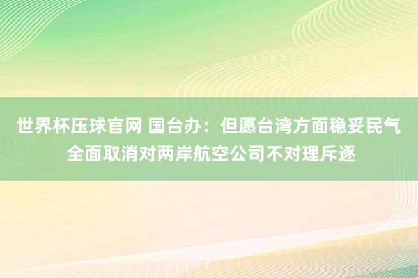 世界杯压球官网 国台办：但愿台湾方面稳妥民气 全面取消对两岸航空公司不对理斥逐