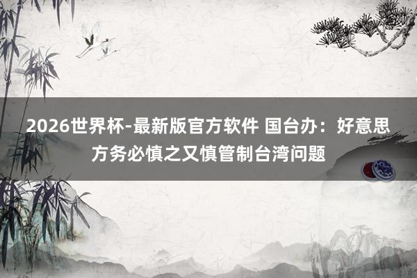 2026世界杯-最新版官方软件 国台办：好意思方务必慎之又慎管制台湾问题
