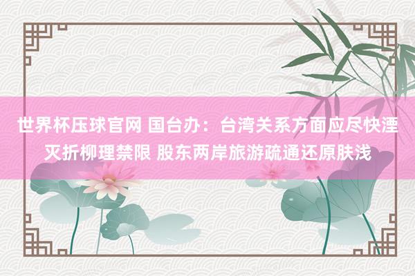 世界杯压球官网 国台办:台湾关系方面应尽快湮灭折柳理禁限 股东两岸旅游疏通还原肤浅