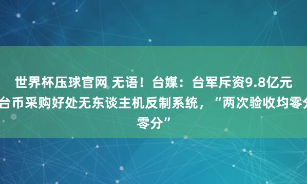 世界杯压球官网 无语！台媒：台军斥资9.8亿元新台币采购好处无东谈主机反制系统，“两次验收均零分”