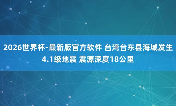 2026世界杯-最新版官方软件 台湾台东县海域发生4.1级地震 震源深度18公里