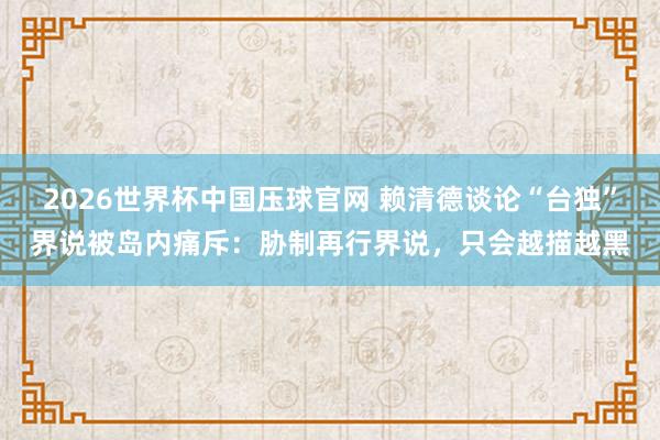 2026世界杯中国压球官网 赖清德谈论“台独”界说被岛内痛斥：胁制再行界说，只会越描越黑