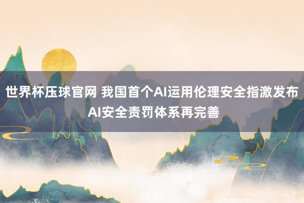 世界杯压球官网 我国首个AI运用伦理安全指激发布 AI安全责罚体系再完善