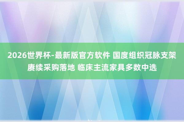 2026世界杯-最新版官方软件 国度组织冠脉支架赓续采购落地 临床主流家具多数中选