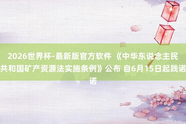 2026世界杯-最新版官方软件 《中华东说念主民共和国矿产资源法实施条例》公布 自6月15日起践诺