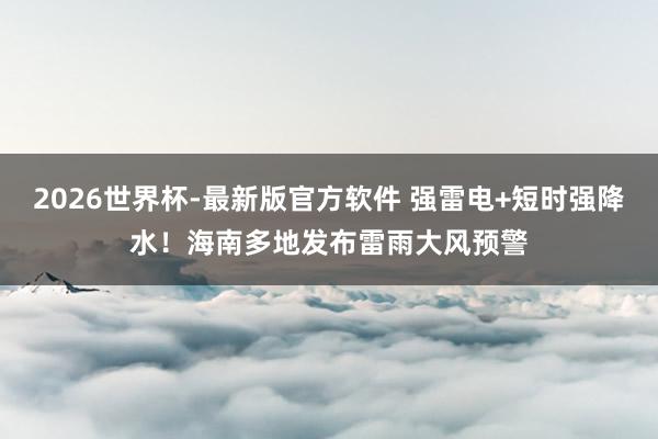 2026世界杯-最新版官方软件 强雷电+短时强降水！海南多地发布雷雨大风预警