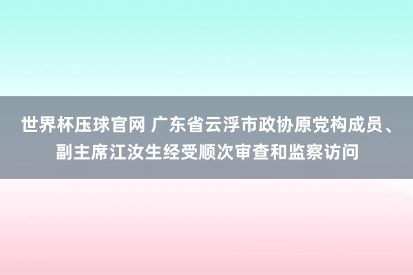 世界杯压球官网 广东省云浮市政协原党构成员、副主席江汝生经受顺次审查和监察访问