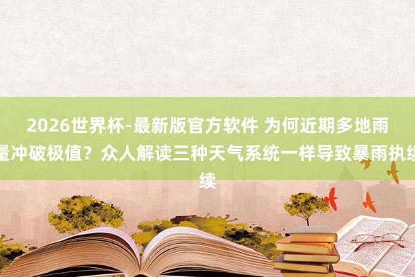 2026世界杯-最新版官方软件 为何近期多地雨量冲破极值？众人解读三种天气系统一样导致暴雨执续