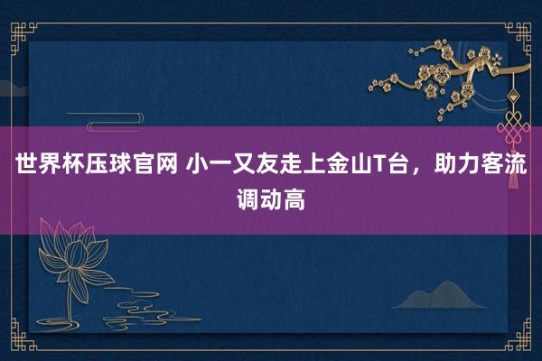 世界杯压球官网 小一又友走上金山T台，助力客流调动高