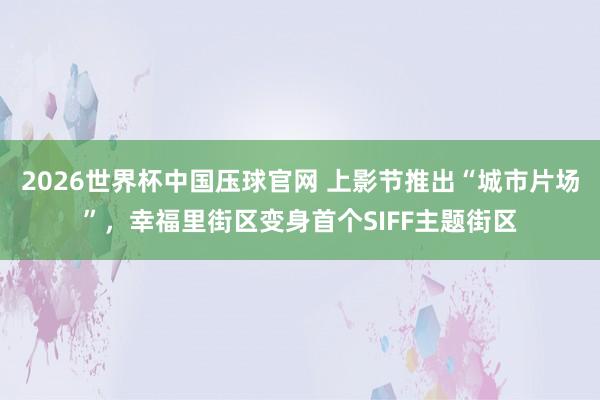 2026世界杯中国压球官网 上影节推出“城市片场”,幸福里街区变身首个SIFF主题街区