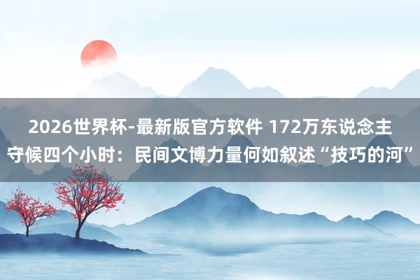 2026世界杯-最新版官方软件 172万东说念主守候四个小时：民间文博力量何如叙述“技巧的河”