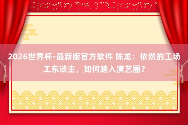 2026世界杯-最新版官方软件 陈龙：依然的工场工东谈主，如何踏入演艺圈？