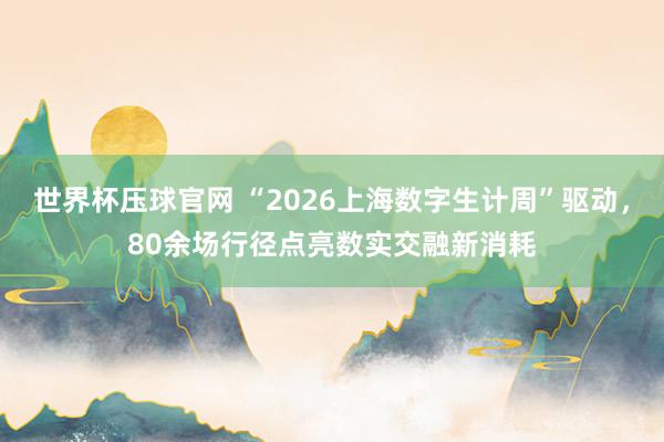 世界杯压球官网 “2026上海数字生计周”驱动，80余场行径点亮数实交融新消耗