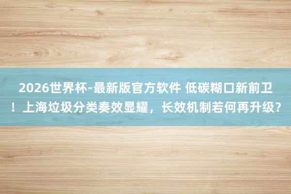 2026世界杯-最新版官方软件 低碳糊口新前卫!上海垃圾分类奏效显耀,长效机制若何再升级?