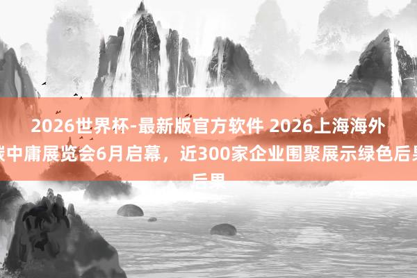 2026世界杯-最新版官方软件 2026上海海外碳中庸展览会6月启幕，近300家企业围聚展示绿色后果