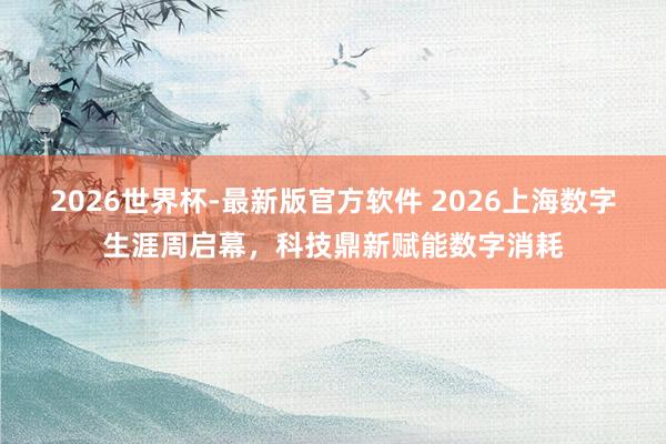 2026世界杯-最新版官方软件 2026上海数字生涯周启幕，科技鼎新赋能数字消耗