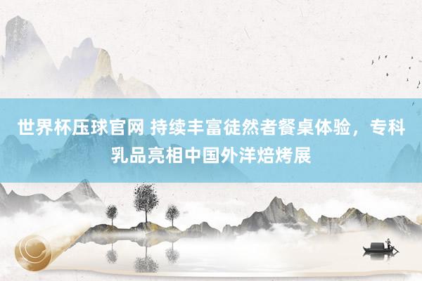 世界杯压球官网 持续丰富徒然者餐桌体验，专科乳品亮相中国外洋焙烤展