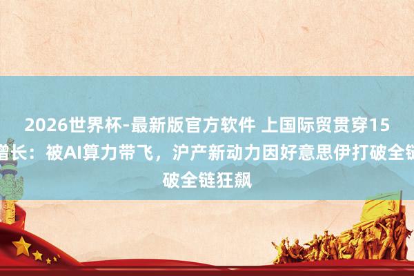 2026世界杯-最新版官方软件 上国际贸贯穿15个月增长：被AI算力带飞，沪产新动力因好意思伊打破全链狂飙
