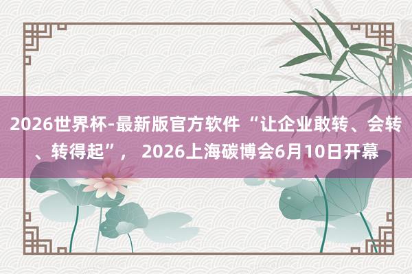 2026世界杯-最新版官方软件 “让企业敢转、会转、转得起”， 2026上海碳博会6月10日开幕