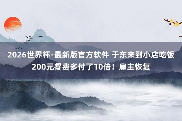 2026世界杯-最新版官方软件 于东来到小店吃饭200元餐费多付了10倍！雇主恢复