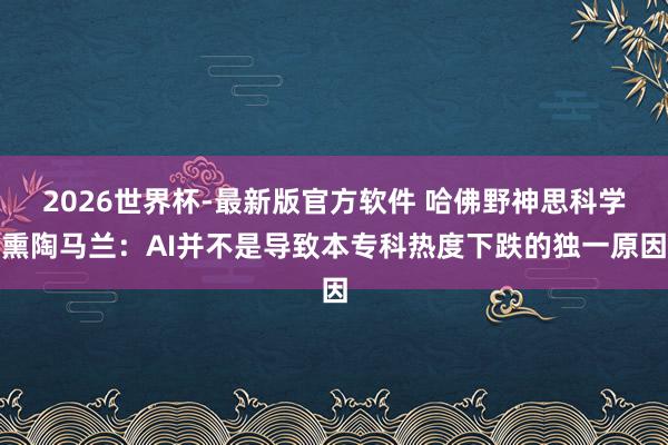 2026世界杯-最新版官方软件 哈佛野神思科学熏陶马兰：AI并不是导致本专科热度下跌的独一原因