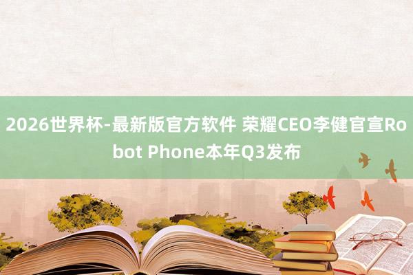 2026世界杯-最新版官方软件 荣耀CEO李健官宣Robot Phone本年Q3发布