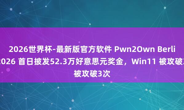 2026世界杯-最新版官方软件 Pwn2Own Berlin 2026 首日披发52.3万好意思元奖金,Win11 被攻破3次
