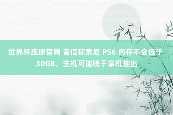 世界杯压球官网 音信称索尼 PS6 内存不会低于 30GB,主机可能晚于掌机推出