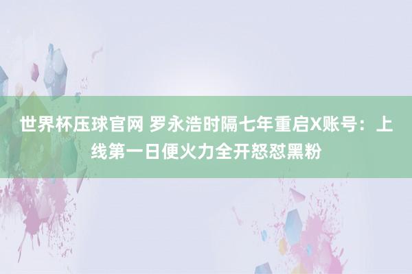 世界杯压球官网 罗永浩时隔七年重启X账号：上线第一日便火力全开怒怼黑粉