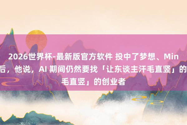 2026世界杯-最新版官方软件 投中了梦想、MiniMax 后，他说，AI 期间仍然要找「让东谈主汗毛直竖」的创业者