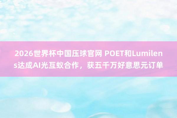2026世界杯中国压球官网 POET和Lumilens达成AI光互蚁合作，获五千万好意思元订单
