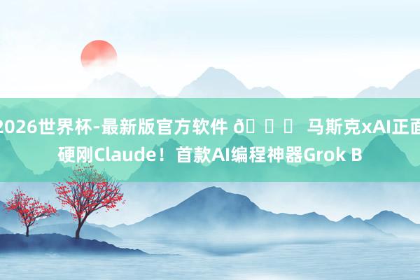 2026世界杯-最新版官方软件 📈 马斯克xAI正面硬刚Claude！首款AI编程神器Grok B