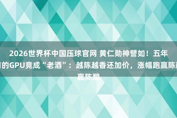 2026世界杯中国压球官网 黄仁勋神譬如！五年前的GPU竟成“老酒”：越陈越香还加价，涨幅跑赢陈酿