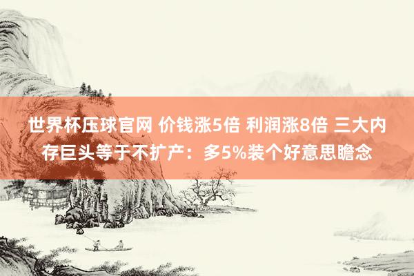 世界杯压球官网 价钱涨5倍 利润涨8倍 三大内存巨头等于不扩产：多5%装个好意思瞻念