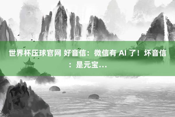 世界杯压球官网 好音信：微信有 AI 了！坏音信：是元宝…