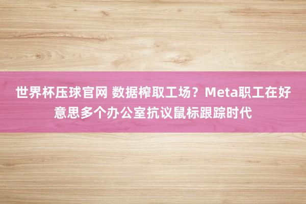 世界杯压球官网 数据榨取工场？Meta职工在好意思多个办公室抗议鼠标跟踪时代