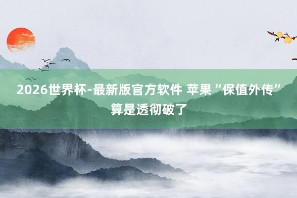 2026世界杯-最新版官方软件 苹果“保值外传”算是透彻破了