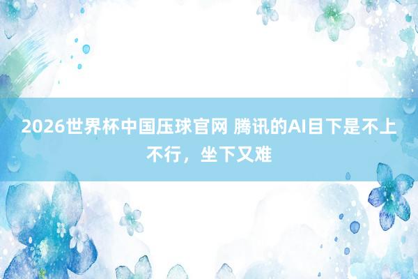 2026世界杯中国压球官网 腾讯的AI目下是不上不行，坐下又难