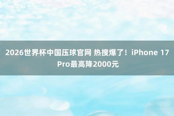 2026世界杯中国压球官网 热搜爆了！iPhone 17 Pro最高降2000元