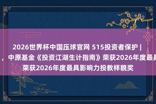 2026世界杯中国压球官网 515投资者保护 | AI打造“投资江湖”，中原基金《投资江湖生计指南》荣获2026年度最具影响力投教样貌奖