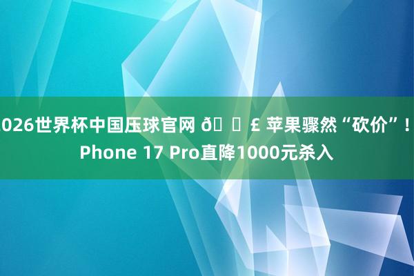 2026世界杯中国压球官网 📣 苹果骤然“砍价”！iPhone 17 Pro直降1000元杀入