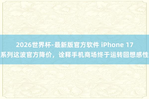 2026世界杯-最新版官方软件 iPhone 17系列这波官方降价，诠释手机商场终于运转回想感性