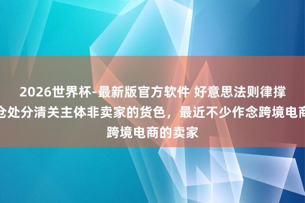 2026世界杯-最新版官方软件 好意思法则律撑持国外仓处分清关主体非卖家的货色，最近不少作念跨境电商的卖家