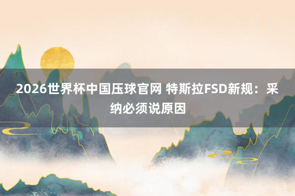 2026世界杯中国压球官网 特斯拉FSD新规：采纳必须说原因