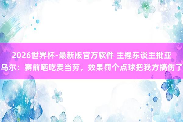 2026世界杯-最新版官方软件 主捏东谈主批亚马尔：赛前晒吃麦当劳，效果罚个点球把我方搞伤了