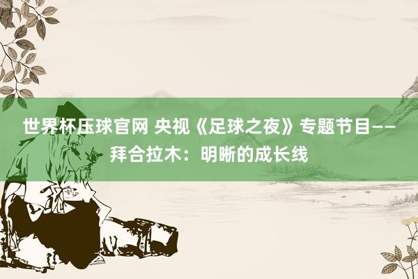 世界杯压球官网 央视《足球之夜》专题节目——拜合拉木：明晰的成长线