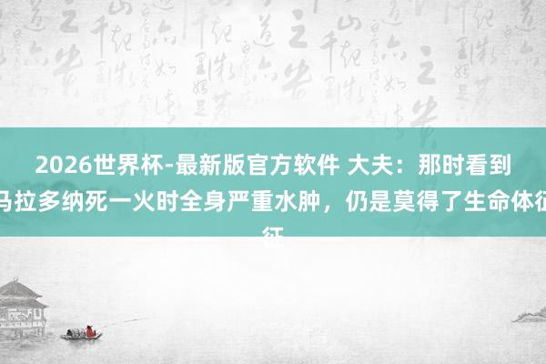 2026世界杯-最新版官方软件 大夫：那时看到马拉多纳死一火时全身严重水肿，仍是莫得了生命体征
