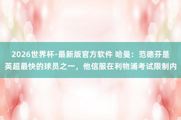2026世界杯-最新版官方软件 哈曼：范德芬是英超最快的球员之一，他信服在利物浦考试限制内