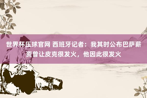 世界杯压球官网 西班牙记者：我其时公布巴萨薪资曾让皮克很发火，他因此很发火